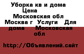 Уборка кв и дома › Цена ­ 2 000 - Московская обл., Москва г. Услуги » Для дома   . Московская обл.